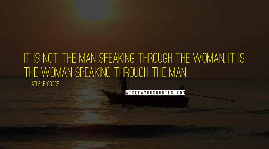 Arlene Croce Quotes: It is not the man speaking through the woman, it is the woman speaking through the man.