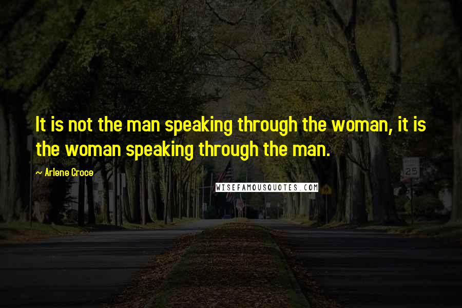 Arlene Croce Quotes: It is not the man speaking through the woman, it is the woman speaking through the man.