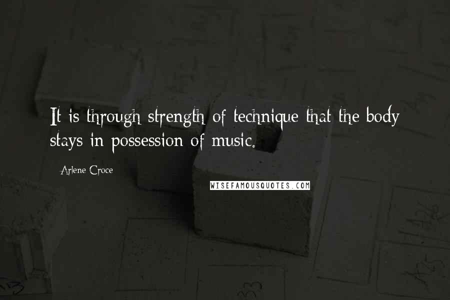 Arlene Croce Quotes: It is through strength of technique that the body stays in possession of music.