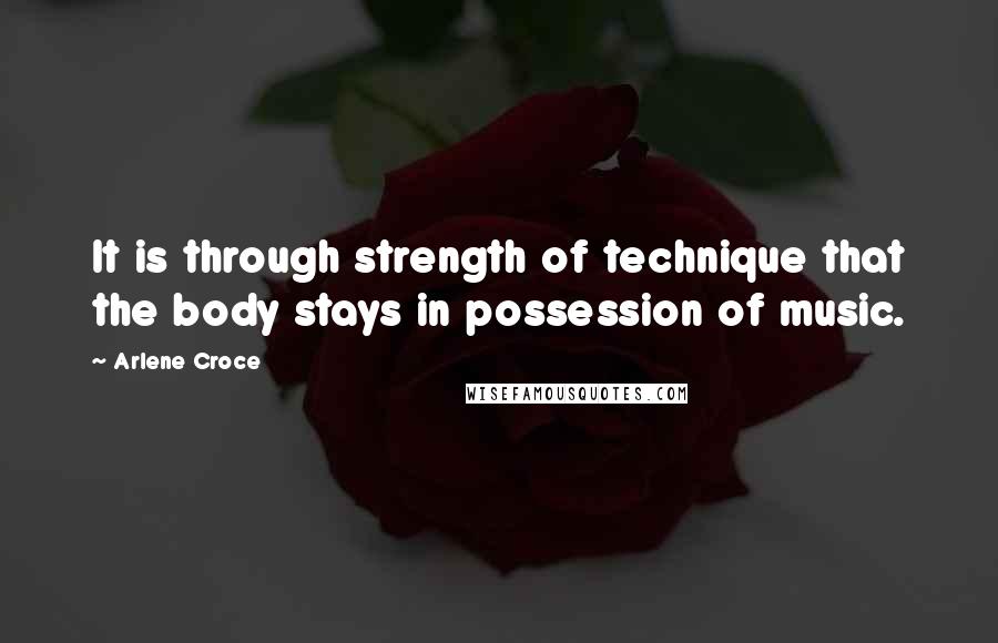 Arlene Croce Quotes: It is through strength of technique that the body stays in possession of music.