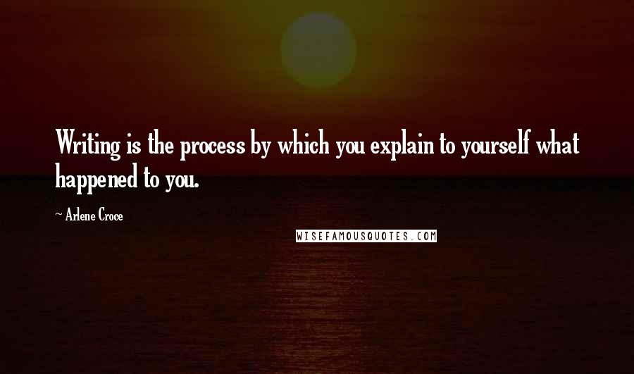 Arlene Croce Quotes: Writing is the process by which you explain to yourself what happened to you.