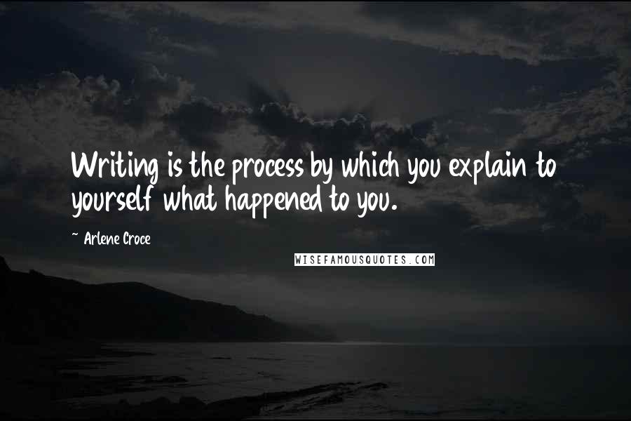 Arlene Croce Quotes: Writing is the process by which you explain to yourself what happened to you.