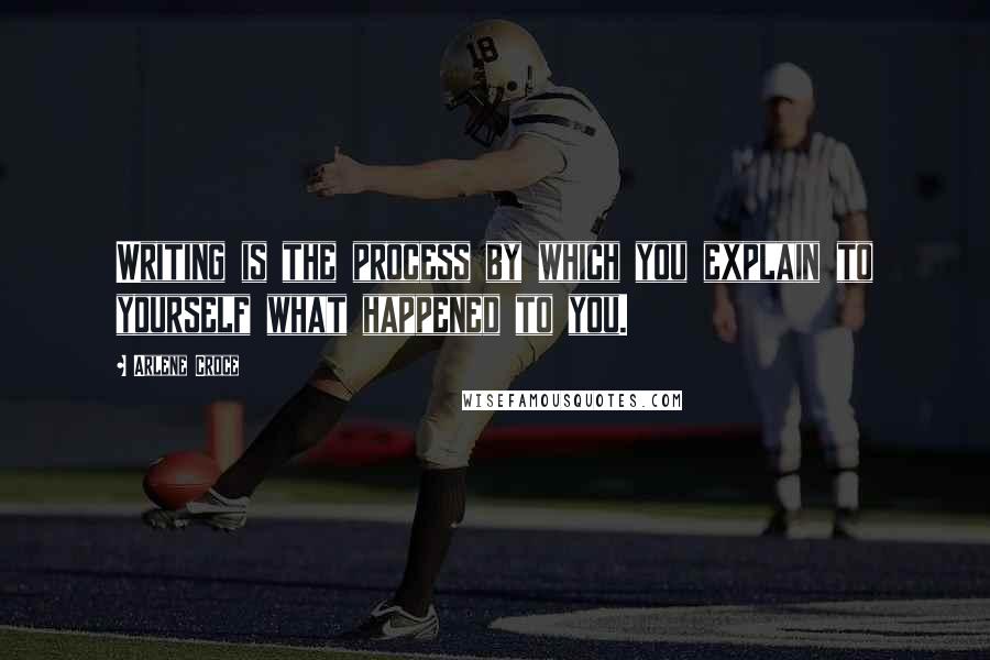 Arlene Croce Quotes: Writing is the process by which you explain to yourself what happened to you.