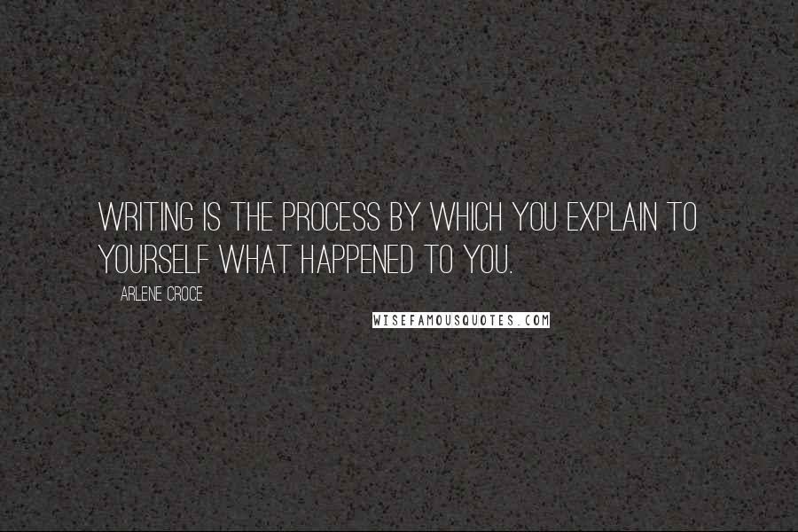 Arlene Croce Quotes: Writing is the process by which you explain to yourself what happened to you.