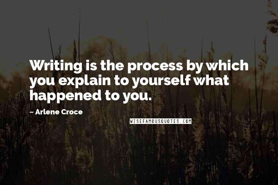 Arlene Croce Quotes: Writing is the process by which you explain to yourself what happened to you.