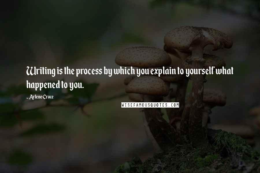 Arlene Croce Quotes: Writing is the process by which you explain to yourself what happened to you.