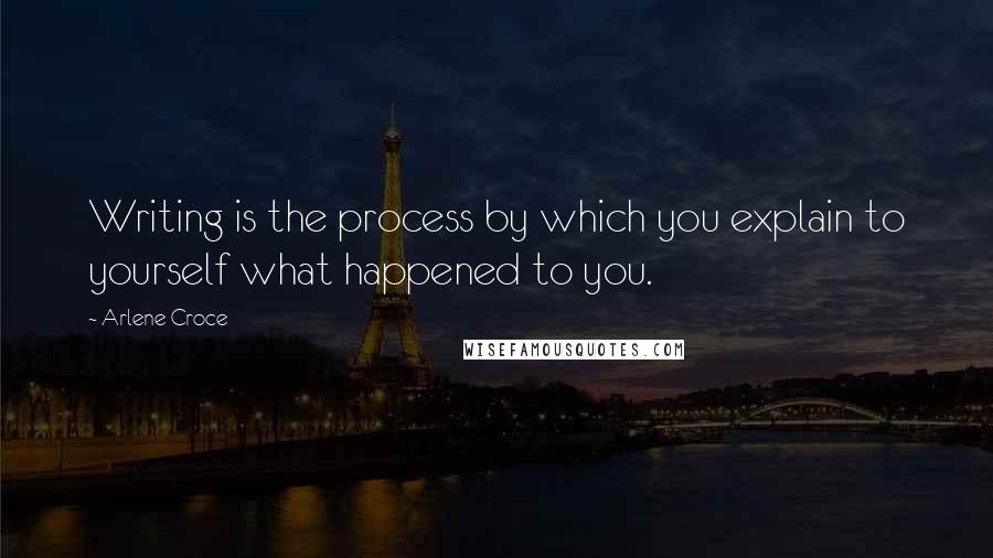 Arlene Croce Quotes: Writing is the process by which you explain to yourself what happened to you.