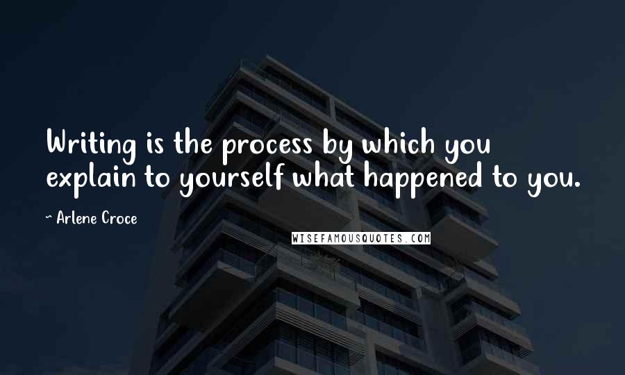 Arlene Croce Quotes: Writing is the process by which you explain to yourself what happened to you.