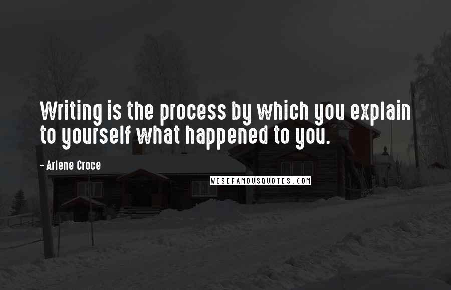 Arlene Croce Quotes: Writing is the process by which you explain to yourself what happened to you.