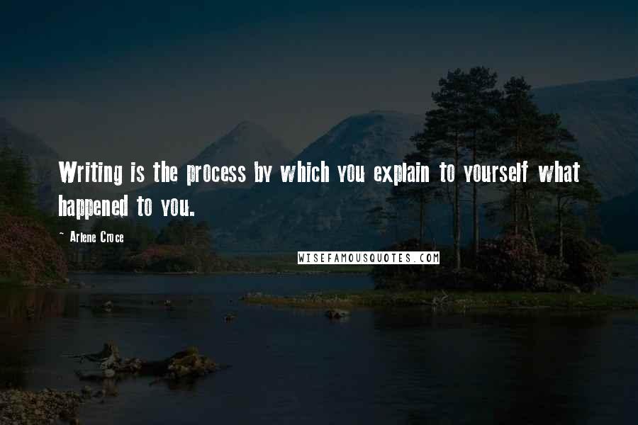 Arlene Croce Quotes: Writing is the process by which you explain to yourself what happened to you.