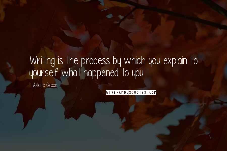 Arlene Croce Quotes: Writing is the process by which you explain to yourself what happened to you.
