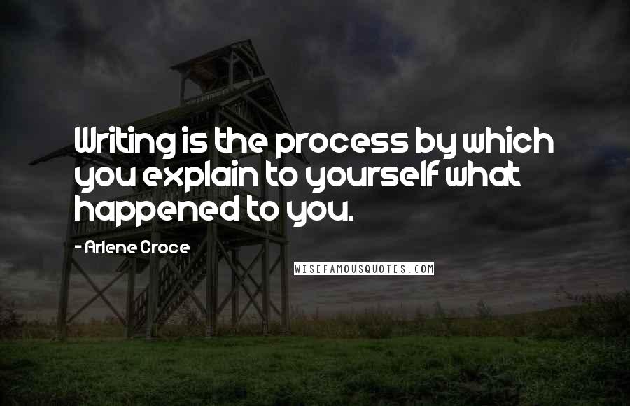 Arlene Croce Quotes: Writing is the process by which you explain to yourself what happened to you.