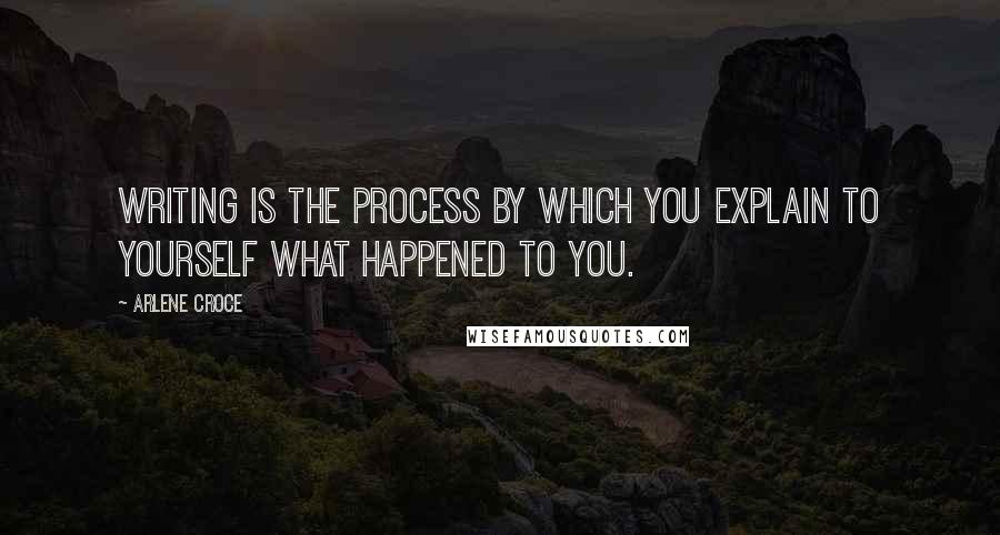 Arlene Croce Quotes: Writing is the process by which you explain to yourself what happened to you.