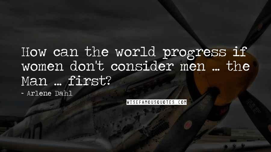 Arlene Dahl Quotes: How can the world progress if women don't consider men ... the Man ... first?