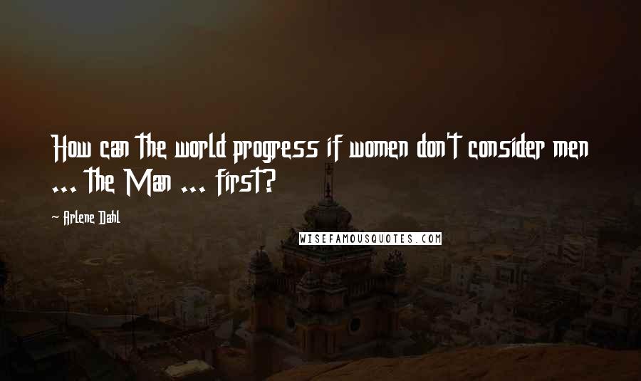 Arlene Dahl Quotes: How can the world progress if women don't consider men ... the Man ... first?