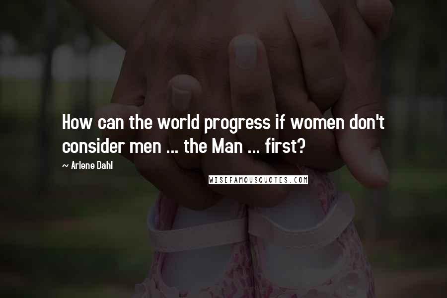 Arlene Dahl Quotes: How can the world progress if women don't consider men ... the Man ... first?