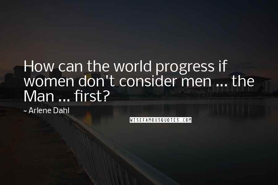 Arlene Dahl Quotes: How can the world progress if women don't consider men ... the Man ... first?