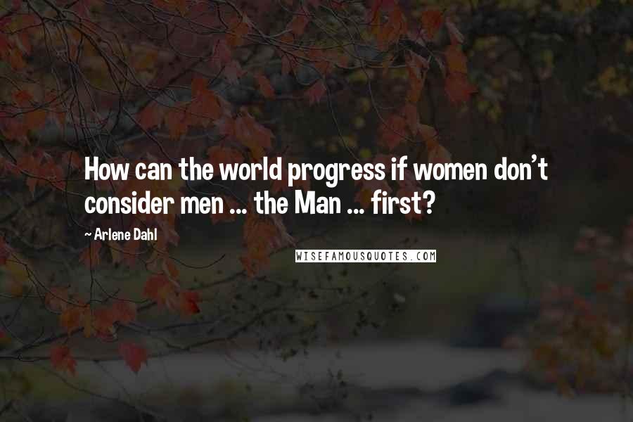 Arlene Dahl Quotes: How can the world progress if women don't consider men ... the Man ... first?