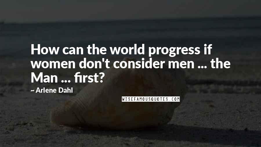 Arlene Dahl Quotes: How can the world progress if women don't consider men ... the Man ... first?