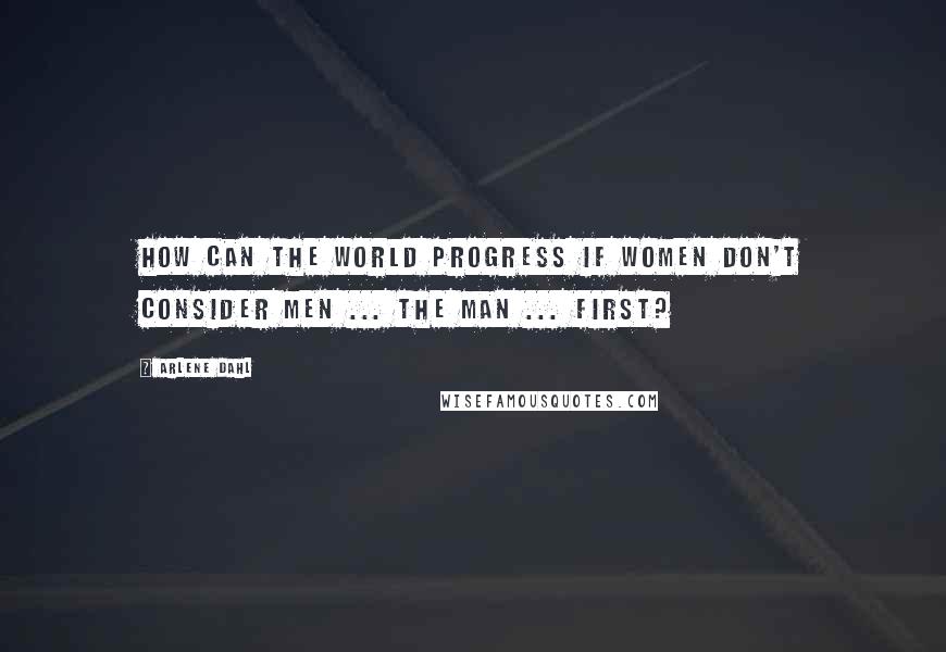 Arlene Dahl Quotes: How can the world progress if women don't consider men ... the Man ... first?
