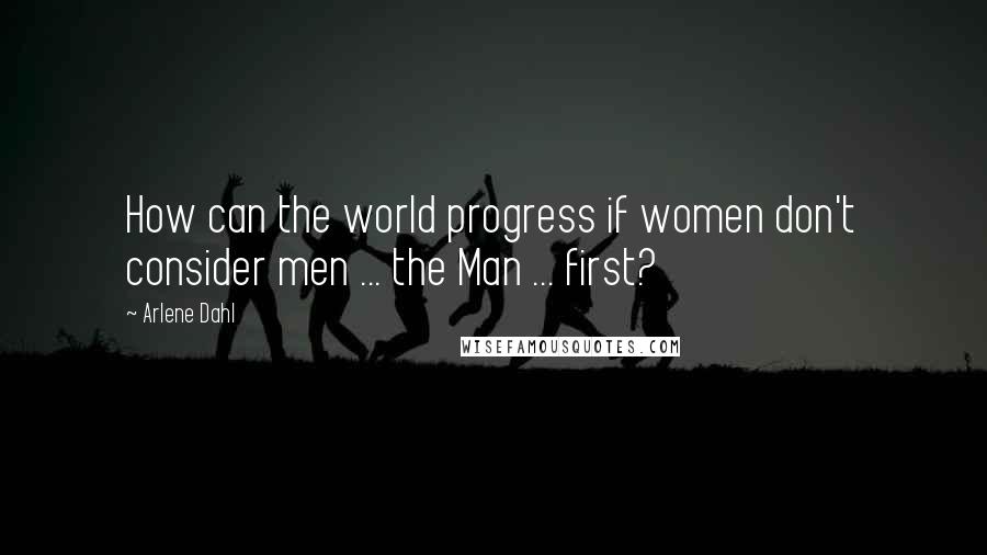 Arlene Dahl Quotes: How can the world progress if women don't consider men ... the Man ... first?