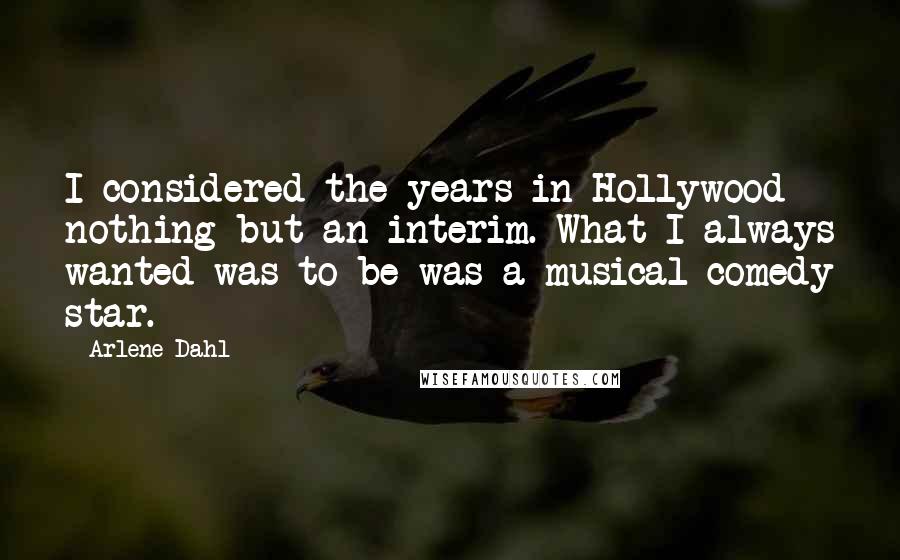 Arlene Dahl Quotes: I considered the years in Hollywood nothing but an interim. What I always wanted was to be was a musical comedy star.