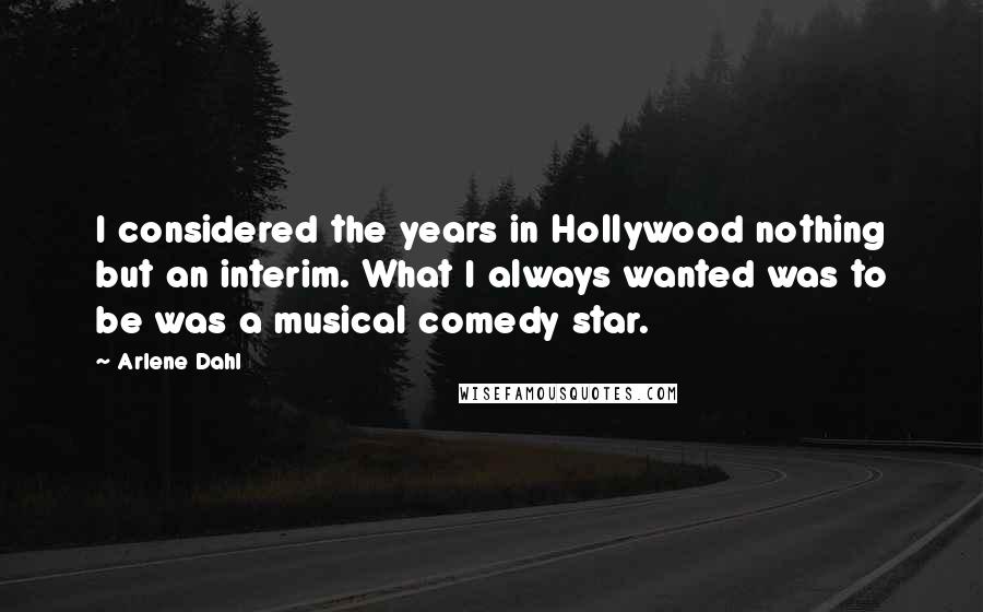 Arlene Dahl Quotes: I considered the years in Hollywood nothing but an interim. What I always wanted was to be was a musical comedy star.