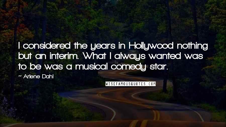 Arlene Dahl Quotes: I considered the years in Hollywood nothing but an interim. What I always wanted was to be was a musical comedy star.