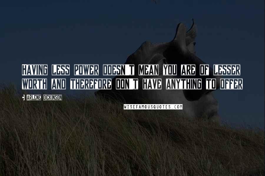 Arlene Dickinson Quotes: Having less power doesn't mean you are of lesser worth and therefore don't have anything to offer