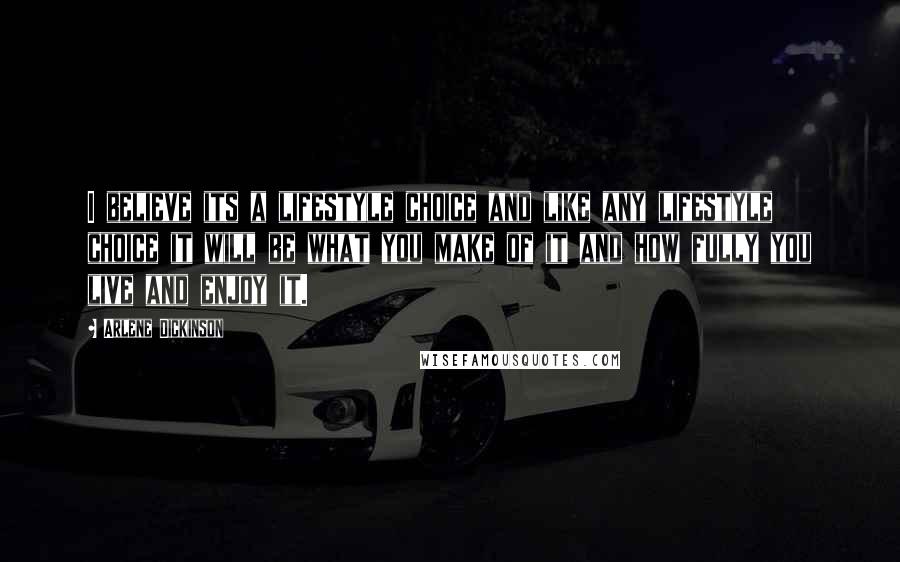 Arlene Dickinson Quotes: I believe its a lifestyle choice and like any lifestyle choice it will be what you make of it and how fully you live and enjoy it.