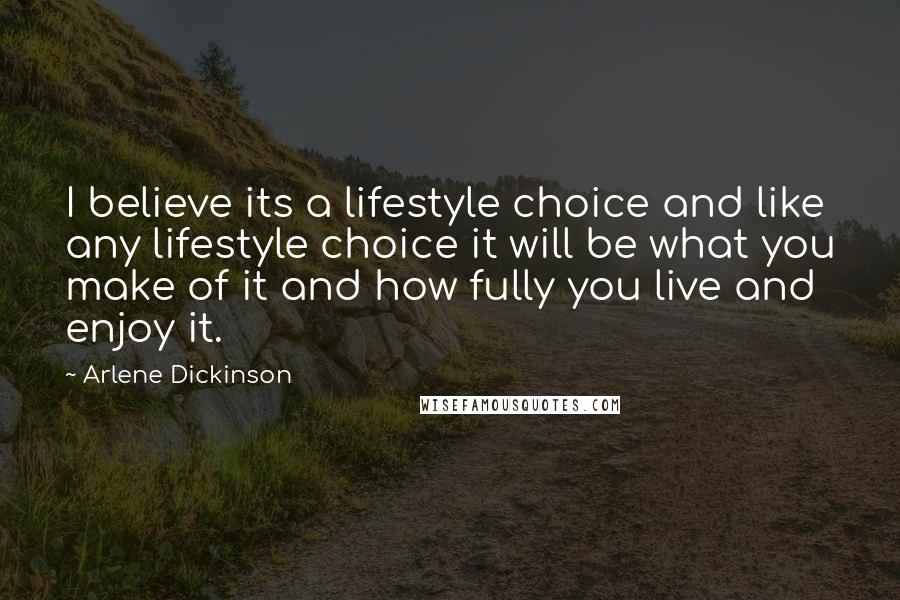 Arlene Dickinson Quotes: I believe its a lifestyle choice and like any lifestyle choice it will be what you make of it and how fully you live and enjoy it.
