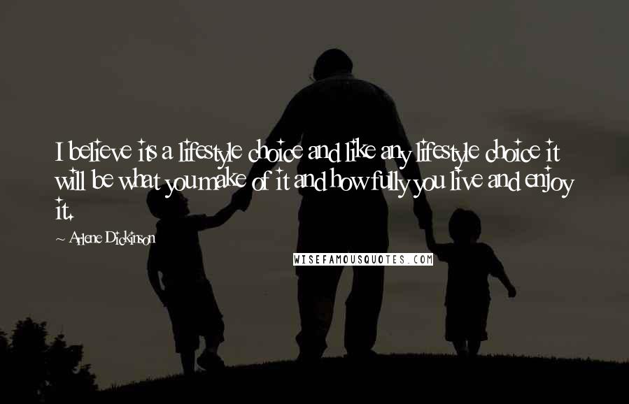 Arlene Dickinson Quotes: I believe its a lifestyle choice and like any lifestyle choice it will be what you make of it and how fully you live and enjoy it.