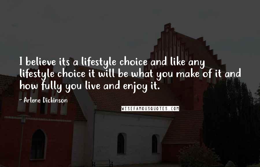 Arlene Dickinson Quotes: I believe its a lifestyle choice and like any lifestyle choice it will be what you make of it and how fully you live and enjoy it.