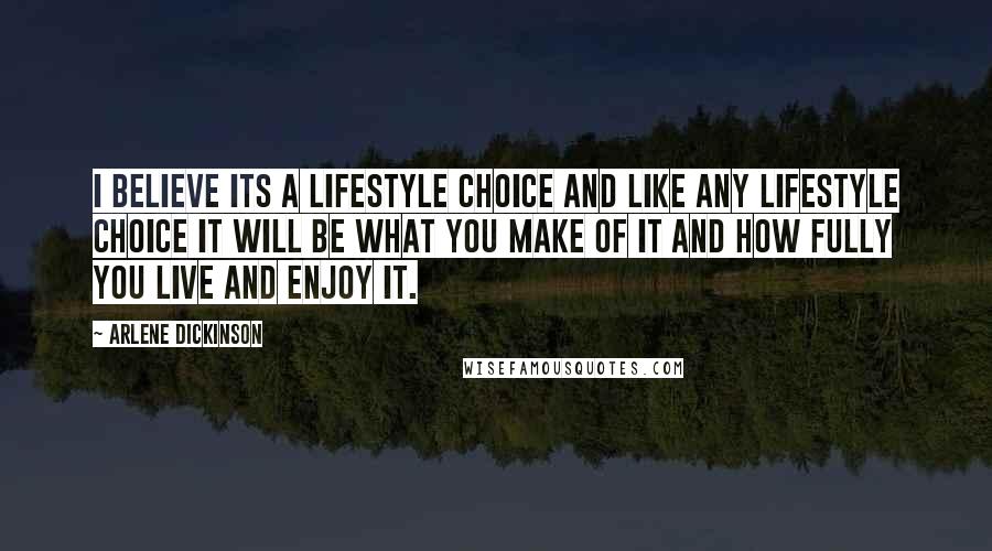 Arlene Dickinson Quotes: I believe its a lifestyle choice and like any lifestyle choice it will be what you make of it and how fully you live and enjoy it.