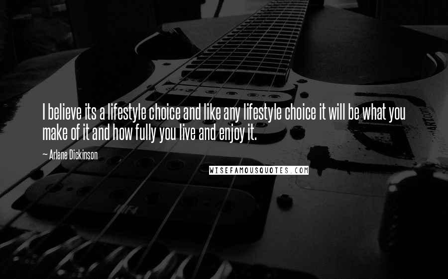 Arlene Dickinson Quotes: I believe its a lifestyle choice and like any lifestyle choice it will be what you make of it and how fully you live and enjoy it.