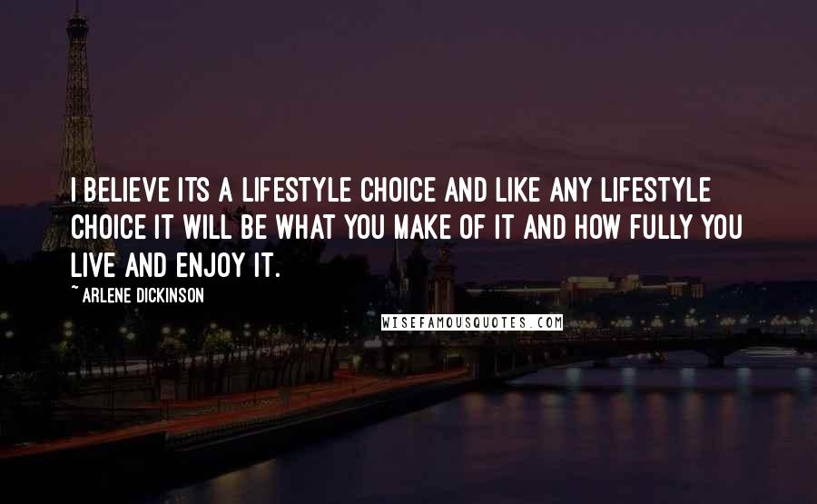 Arlene Dickinson Quotes: I believe its a lifestyle choice and like any lifestyle choice it will be what you make of it and how fully you live and enjoy it.