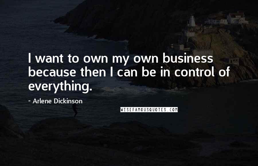 Arlene Dickinson Quotes: I want to own my own business because then I can be in control of everything.