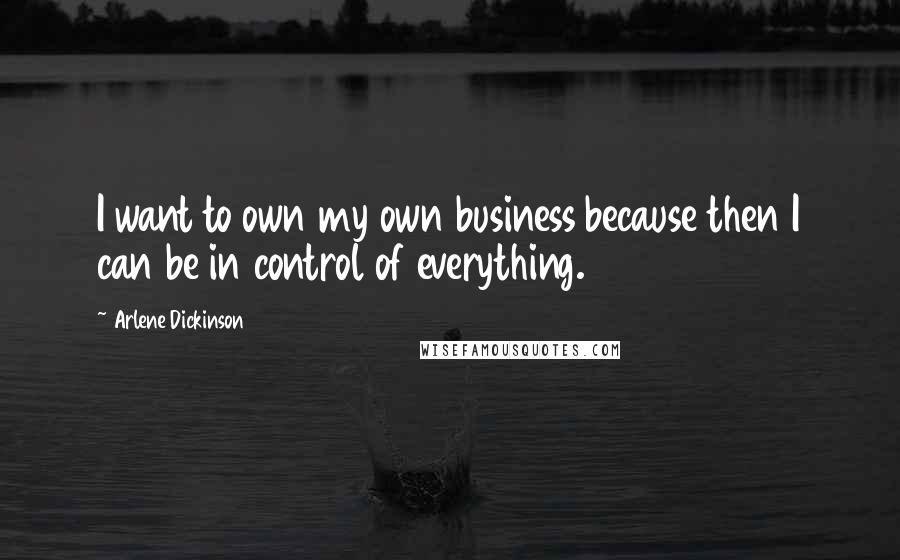 Arlene Dickinson Quotes: I want to own my own business because then I can be in control of everything.