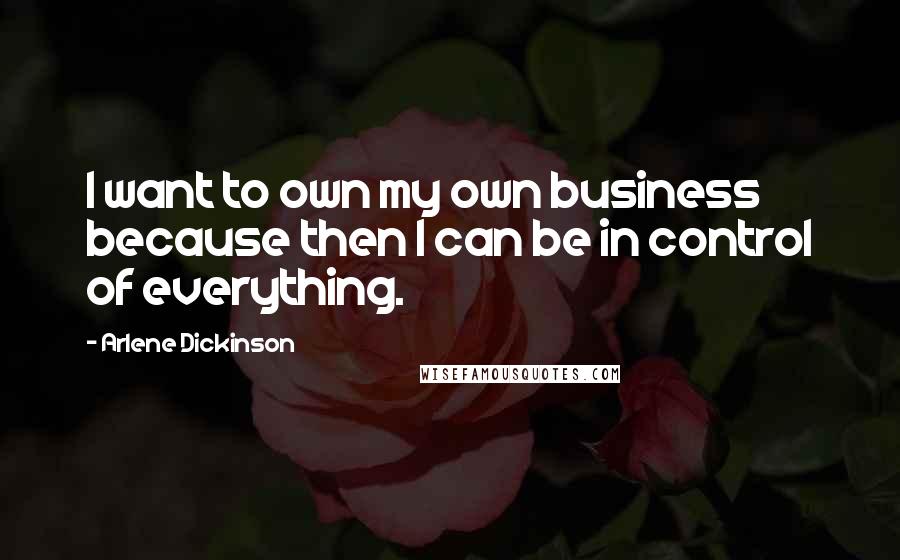 Arlene Dickinson Quotes: I want to own my own business because then I can be in control of everything.