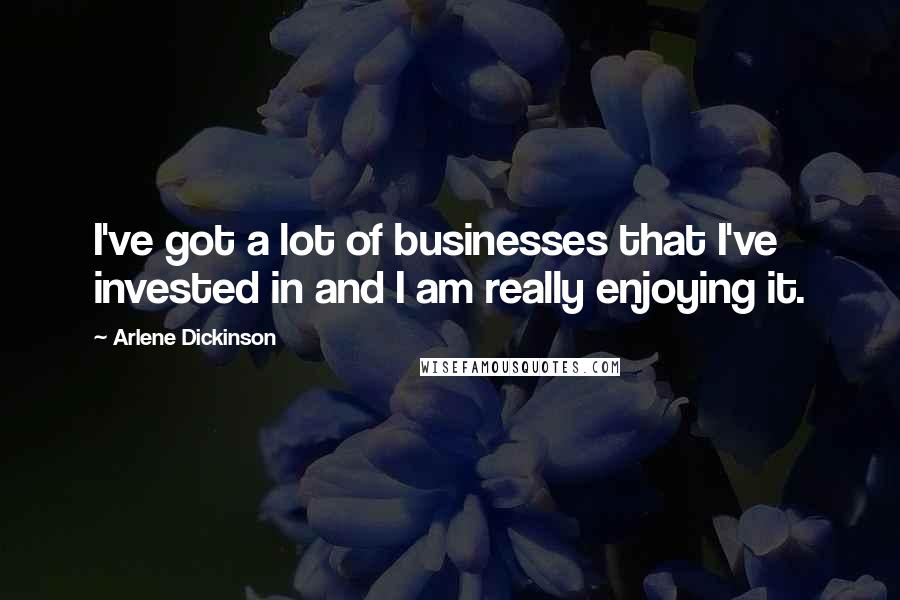 Arlene Dickinson Quotes: I've got a lot of businesses that I've invested in and I am really enjoying it.