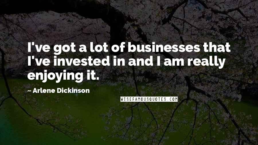 Arlene Dickinson Quotes: I've got a lot of businesses that I've invested in and I am really enjoying it.