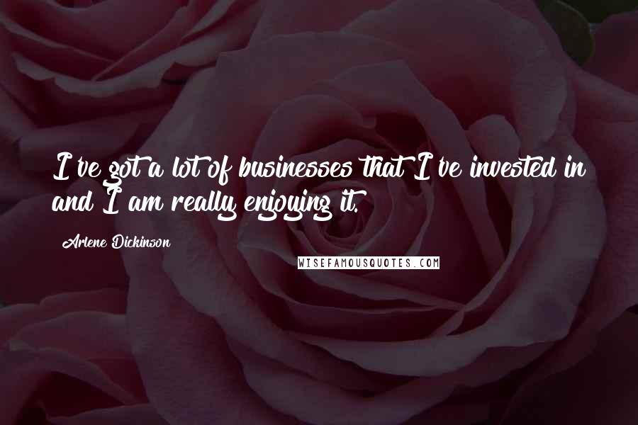 Arlene Dickinson Quotes: I've got a lot of businesses that I've invested in and I am really enjoying it.