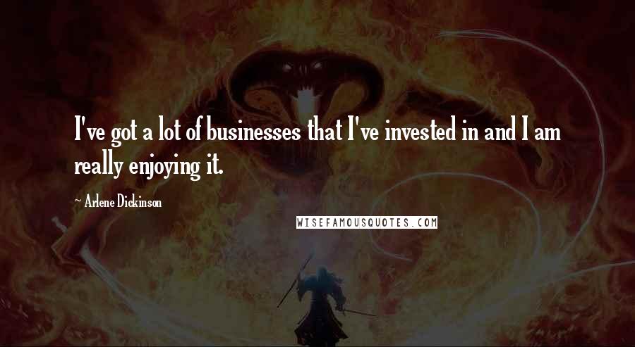 Arlene Dickinson Quotes: I've got a lot of businesses that I've invested in and I am really enjoying it.