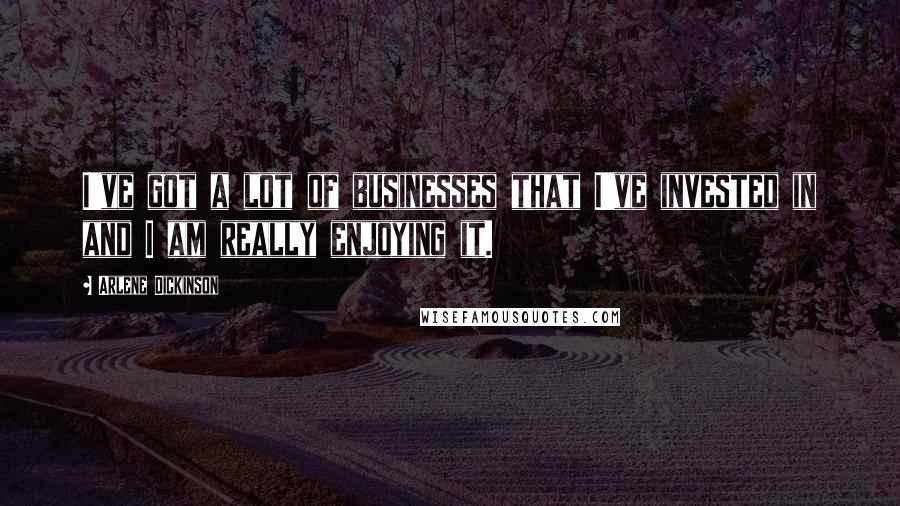 Arlene Dickinson Quotes: I've got a lot of businesses that I've invested in and I am really enjoying it.