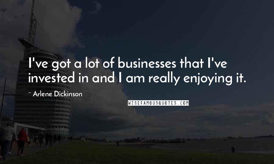 Arlene Dickinson Quotes: I've got a lot of businesses that I've invested in and I am really enjoying it.