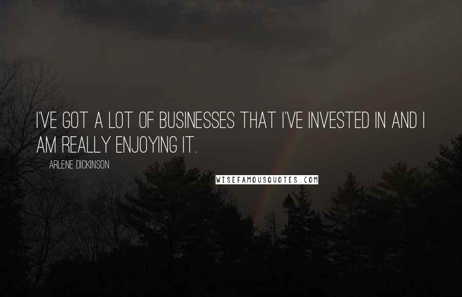 Arlene Dickinson Quotes: I've got a lot of businesses that I've invested in and I am really enjoying it.