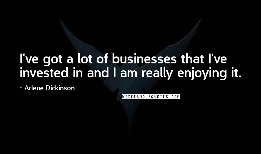 Arlene Dickinson Quotes: I've got a lot of businesses that I've invested in and I am really enjoying it.