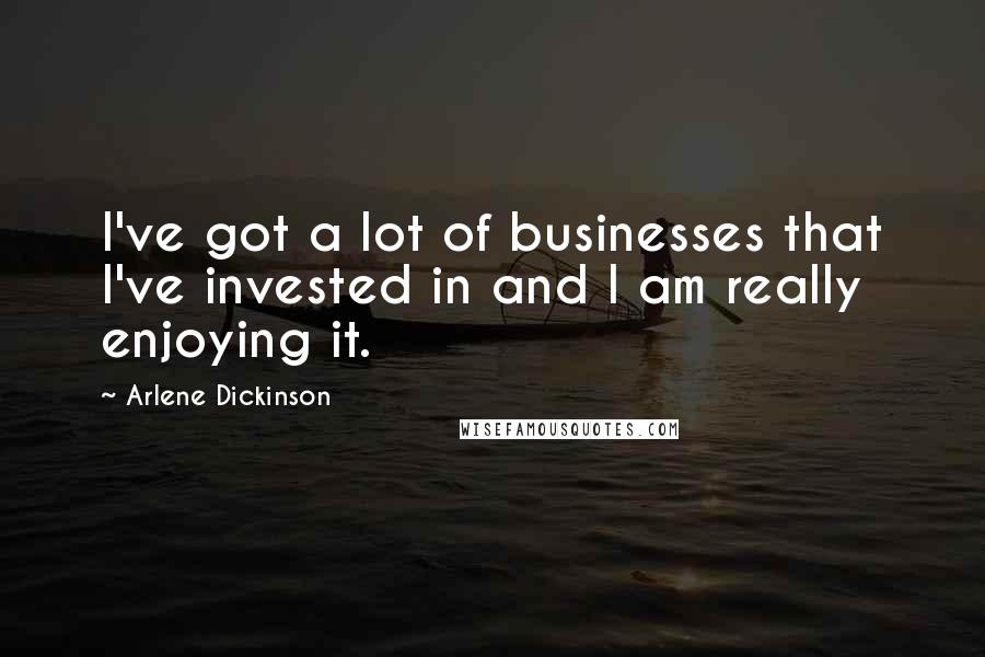 Arlene Dickinson Quotes: I've got a lot of businesses that I've invested in and I am really enjoying it.