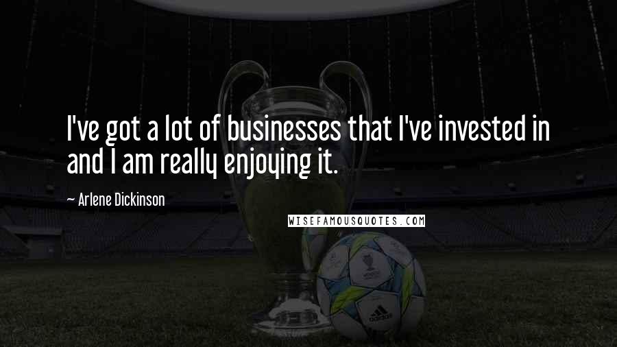 Arlene Dickinson Quotes: I've got a lot of businesses that I've invested in and I am really enjoying it.