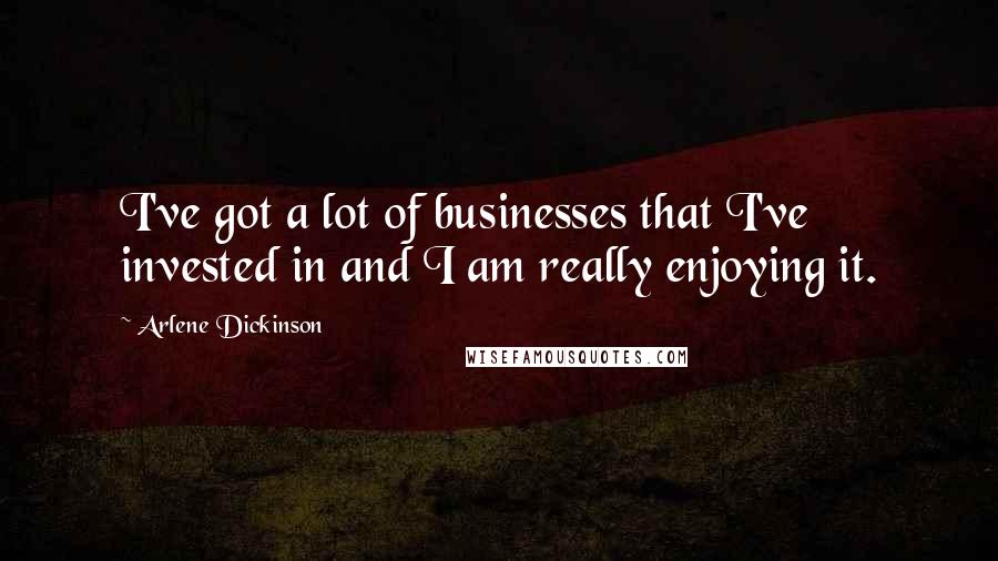 Arlene Dickinson Quotes: I've got a lot of businesses that I've invested in and I am really enjoying it.